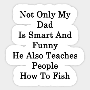 Not Only My Dad Is Smart And Funny He Also Teaches People How To Fish Sticker